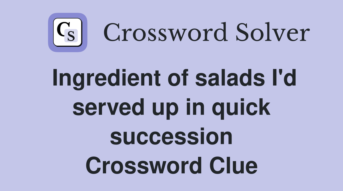 Ingredient of salads I'd served up in quick succession Crossword Clue